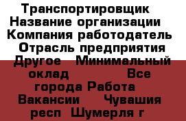 Транспортировщик › Название организации ­ Компания-работодатель › Отрасль предприятия ­ Другое › Минимальный оклад ­ 15 000 - Все города Работа » Вакансии   . Чувашия респ.,Шумерля г.